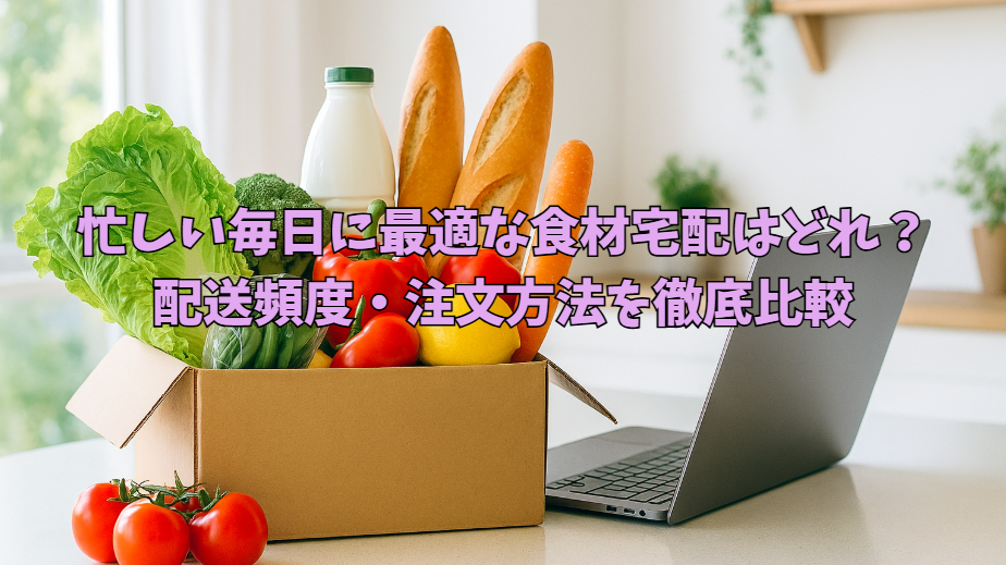 忙しい毎日に最適な食材宅配はどれ?配送頻度・注文方法を徹底比較